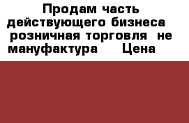 Продам часть действующего бизнеса - розничная торговля (не мануфактура). › Цена ­ 220 000 - Московская обл., Протвино г. Бизнес » Продажа готового бизнеса   